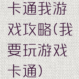 卡通我游戏攻略(我要玩游戏卡通)
