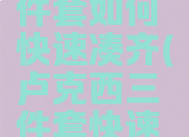 卢克西三件套如何快速凑齐(卢克西三件套快速凑齐流程)