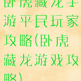 卧虎藏龙手游平民玩家攻略(卧虎藏龙游戏攻略)