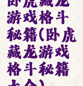 卧虎藏龙游戏格斗秘籍(卧虎藏龙游戏格斗秘籍大全)