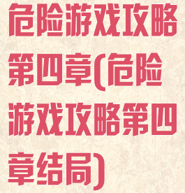 危险游戏攻略第四章(危险游戏攻略第四章结局)