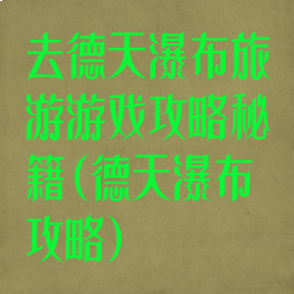 去德天瀑布旅游游戏攻略秘籍(德天瀑布攻略)