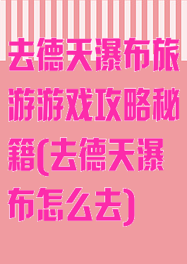 去德天瀑布旅游游戏攻略秘籍(去德天瀑布怎么去)