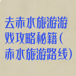 去赤水旅游游戏攻略秘籍(赤水旅游路线)