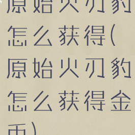 原始火刃豹怎么获得(原始火刃豹怎么获得金币)