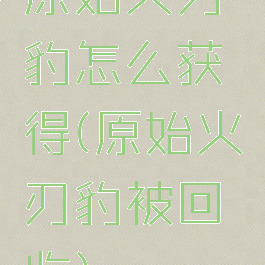 原始火刃豹怎么获得(原始火刃豹被回收)