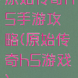 原始传奇h5手游攻略(原始传奇h5游戏)