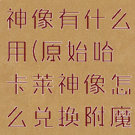 原始哈卡莱神像有什么用(原始哈卡莱神像怎么兑换附魔)