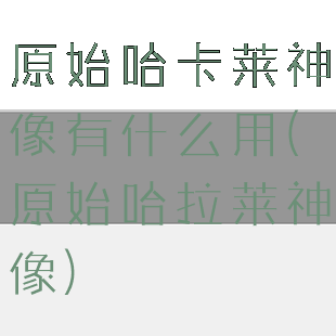 原始哈卡莱神像有什么用(原始哈拉莱神像)