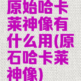 原始哈卡莱神像有什么用(原石哈卡莱神像)
