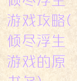 倾尽浮生游戏攻略(倾尽浮生游戏的原书名)