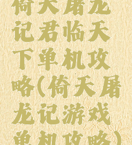 倚天屠龙记君临天下单机攻略(倚天屠龙记游戏单机攻略)