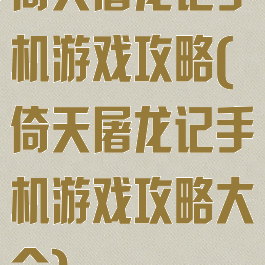 倚天屠龙记手机游戏攻略(倚天屠龙记手机游戏攻略大全)
