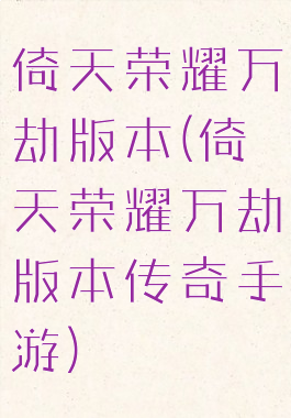 倚天荣耀万劫版本(倚天荣耀万劫版本传奇手游)