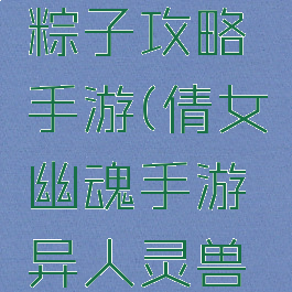 倩女幽魂医生灵兽粽子攻略手游(倩女幽魂手游异人灵兽小粽子技能)