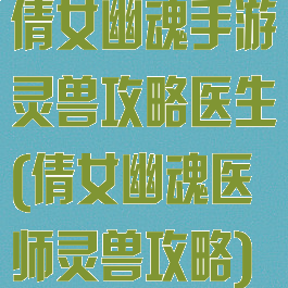 倩女幽魂手游灵兽攻略医生(倩女幽魂医师灵兽攻略)