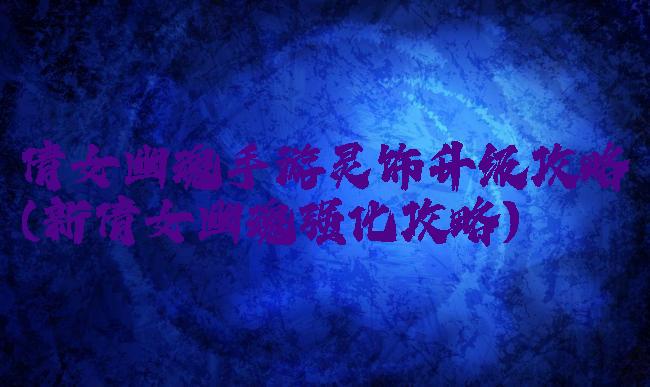 倩女幽魂手游灵饰升级攻略(新倩女幽魂强化攻略)