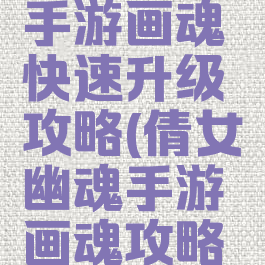 倩女幽魂手游画魂快速升级攻略(倩女幽魂手游画魂攻略最新)