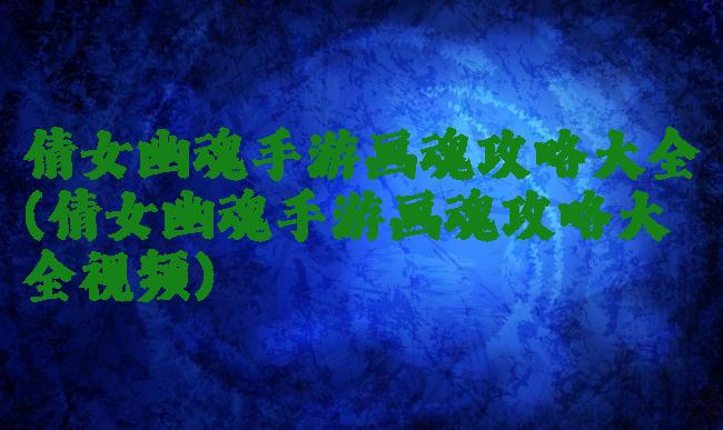 倩女幽魂手游画魂攻略大全(倩女幽魂手游画魂攻略大全视频)