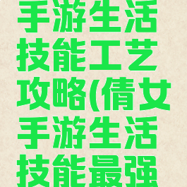 倩女幽魂手游生活技能工艺攻略(倩女手游生活技能最强攻略)
