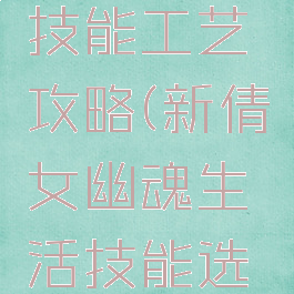 倩女幽魂手游生活技能工艺攻略(新倩女幽魂生活技能选择浅析及介绍攻略)