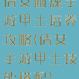 倩女幽魂手游甲士培养攻略(倩女手游甲士技能搭配)