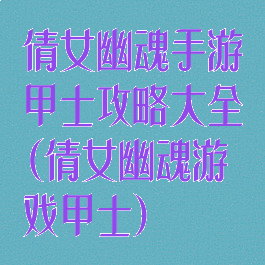 倩女幽魂手游甲士攻略大全(倩女幽魂游戏甲士)