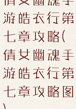 倩女幽魂手游皓衣行第七章攻略(倩女幽魂手游皓衣行第七章攻略图)
