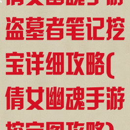 倩女幽魂手游盗墓者笔记挖宝详细攻略(倩女幽魂手游挖宝图攻略)