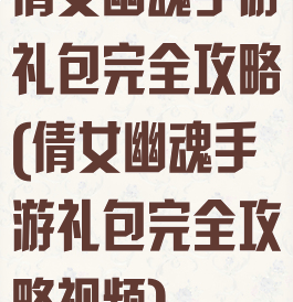 倩女幽魂手游礼包完全攻略(倩女幽魂手游礼包完全攻略视频)