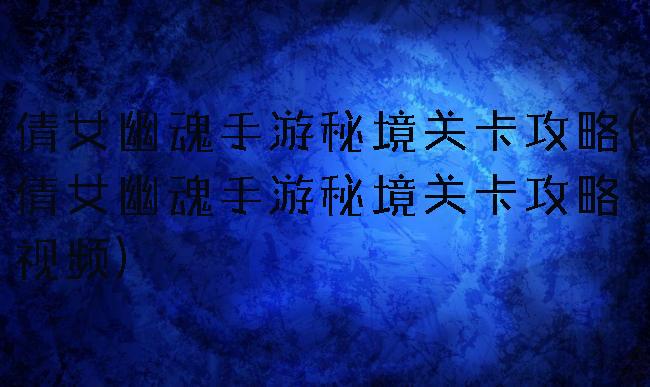 倩女幽魂手游秘境关卡攻略(倩女幽魂手游秘境关卡攻略视频)