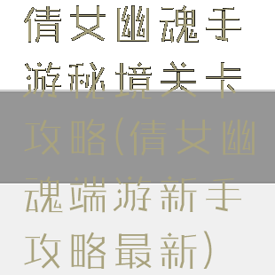 倩女幽魂手游秘境关卡攻略(倩女幽魂端游新手攻略最新)