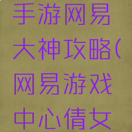 倩女幽魂手游网易大神攻略(网易游戏中心倩女幽魂)