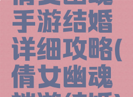 倩女幽魂手游结婚详细攻略(倩女幽魂端游结婚)