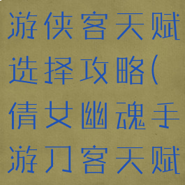 倩女幽魂手游侠客天赋选择攻略(倩女幽魂手游刀客天赋选择)