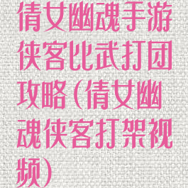 倩女幽魂手游侠客比武打团攻略(倩女幽魂侠客打架视频)