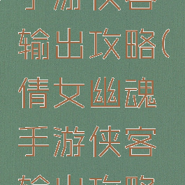 倩女幽魂手游侠客输出攻略(倩女幽魂手游侠客输出攻略视频)