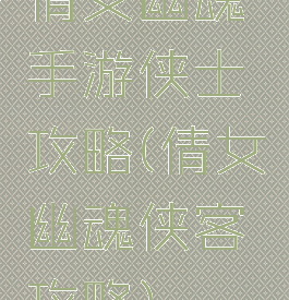 倩女幽魂手游侠士攻略(倩女幽魂侠客攻略)