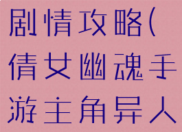 倩女幽魂手游主角异人剧情攻略(倩女幽魂手游主角异人剧情攻略大全)