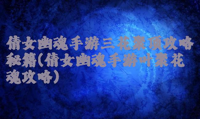 倩女幽魂手游三花聚顶攻略秘籍(倩女幽魂手游叶聚花魂攻略)