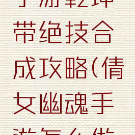 倩女幽魂手游乾坤带绝技合成攻略(倩女幽魂手游怎么做装备)