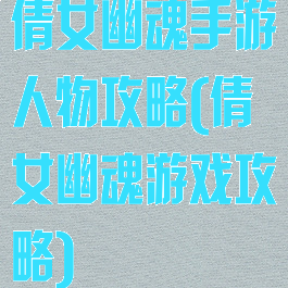 倩女幽魂手游人物攻略(倩女幽魂游戏攻略)