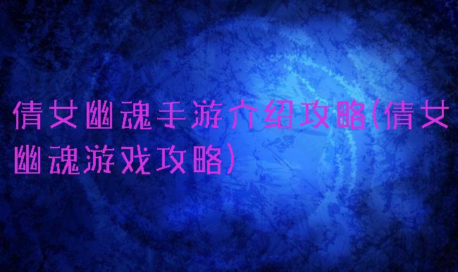 倩女幽魂手游介绍攻略(倩女幽魂游戏攻略)
