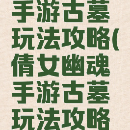 倩女幽魂手游古墓玩法攻略(倩女幽魂手游古墓玩法攻略视频)