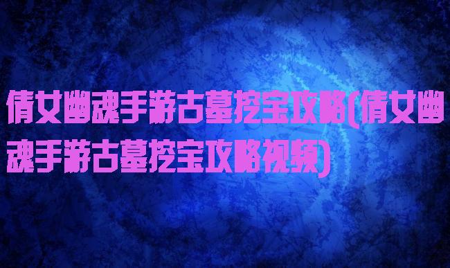 倩女幽魂手游古墓挖宝攻略(倩女幽魂手游古墓挖宝攻略视频)