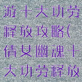 倩女幽魂手游十大功劳释放攻略(倩女幽魂十大功劳释放视频)