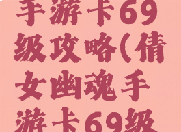 倩女幽魂手游卡69级攻略(倩女幽魂手游卡69级攻略视频)