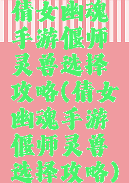 倩女幽魂手游偃师灵兽选择攻略(倩女幽魂手游偃师灵兽选择攻略)
