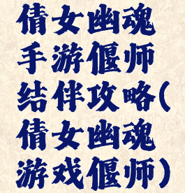 倩女幽魂手游偃师结伴攻略(倩女幽魂游戏偃师)