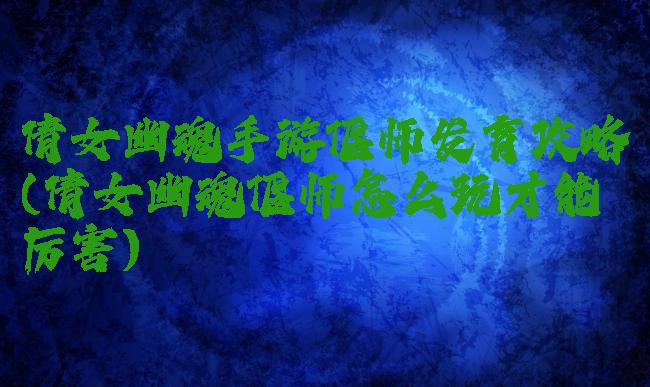 倩女幽魂手游偃师发育攻略(倩女幽魂偃师怎么玩才能厉害)